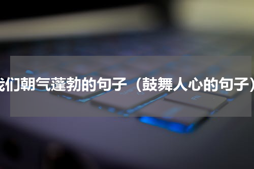 我们朝气蓬勃的句子（鼓舞人心的句子）