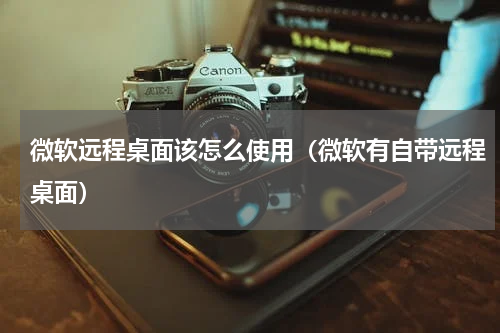 微软远程桌面该怎么使用（微软有自带远程桌面）