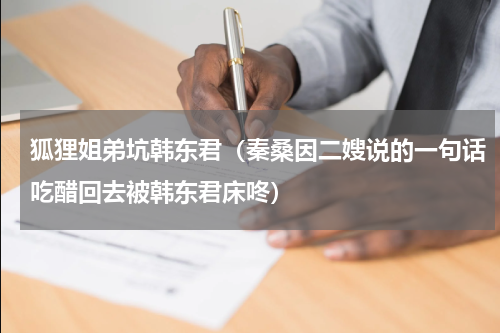 狐狸姐弟坑韩东君（秦桑因二嫂说的一句话吃醋回去被韩东君床咚）