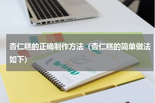 杏仁糕的正确制作方法（杏仁糕的简单做法如下）