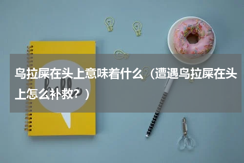 鸟拉屎在头上意味着什么（遭遇鸟拉屎在头上怎么补救？）