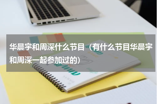 华晨宇和周深什么节目（有什么节目华晨宇和周深一起参加过的）