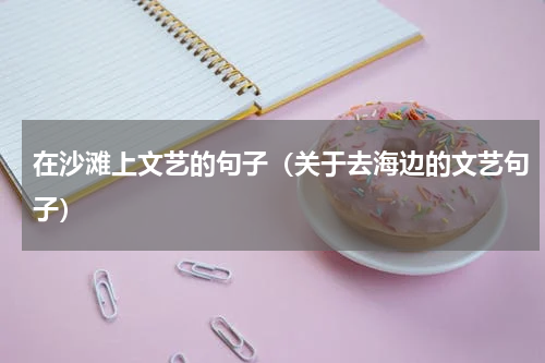 在沙滩上文艺的句子（关于去海边的文艺句子）