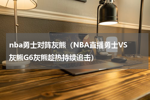 nba勇士对阵灰熊（NBA直播勇士VS灰熊G6灰熊趁热持续追击）