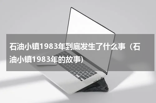 石油小镇1983年到底发生了什么事（石油小镇1983年的故事）