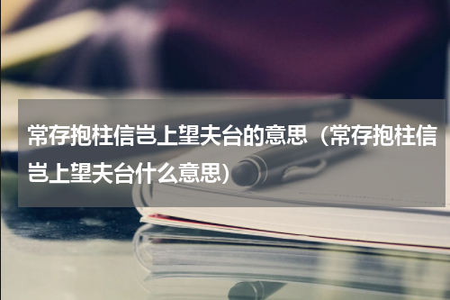 常存抱柱信岂上望夫台的意思（常存抱柱信岂上望夫台什么意思）