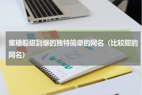 蜜糖般甜到爆的独特简单的网名（比较甜的网名）