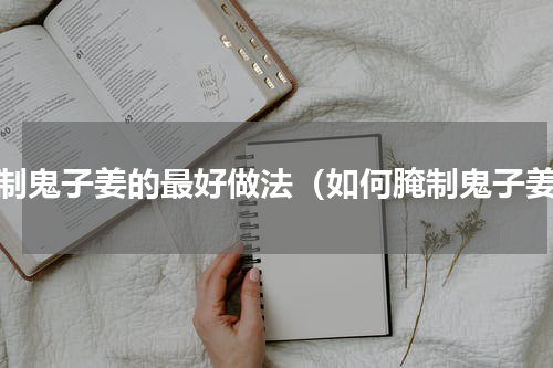 腌制鬼子姜的最好做法（如何腌制鬼子姜）