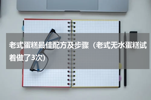 老式蛋糕最佳配方及步骤（老式无水蛋糕试着做了3次）