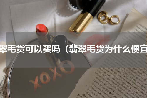 翡翠毛货可以买吗（翡翠毛货为什么便宜）