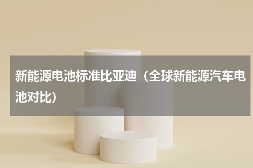 新能源电池标准比亚迪（全球新能源汽车电池对比）