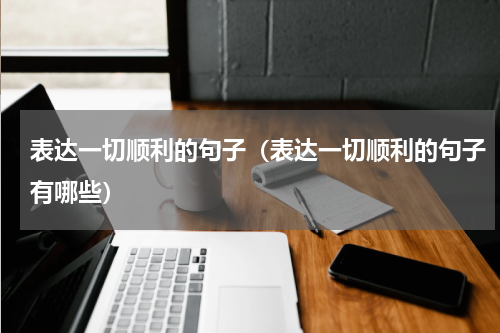 表达一切顺利的句子（表达一切顺利的句子有哪些）