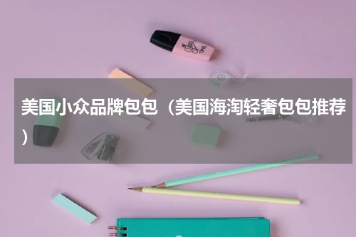 美国小众品牌包包（美国海淘轻奢包包推荐）