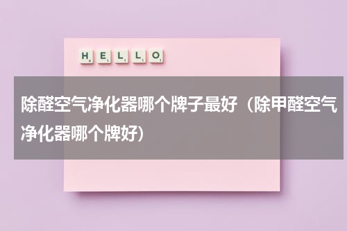 除醛空气净化器哪个牌子最好（除甲醛空气净化器哪个牌好）