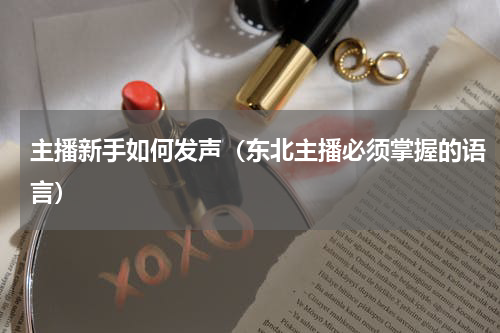 主播新手如何发声（东北主播必须掌握的语言）