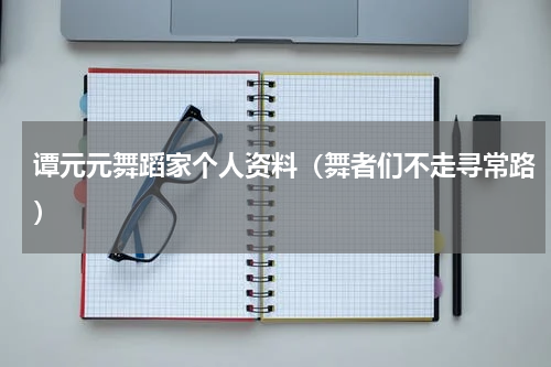 谭元元舞蹈家个人资料（舞者们不走寻常路）