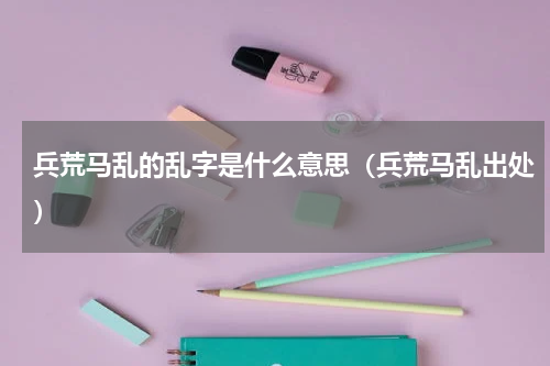 兵荒马乱的乱字是什么意思（兵荒马乱出处）