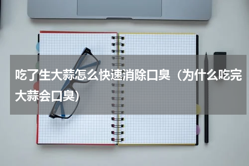 吃了生大蒜怎么快速消除口臭（为什么吃完大蒜会口臭）