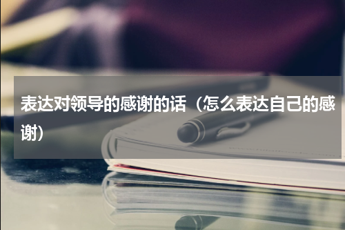 表达对领导的感谢的话（怎么表达自己的感谢）