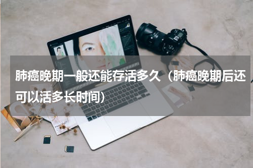 肺癌晚期一般还能存活多久（肺癌晚期后还可以活多长时间）