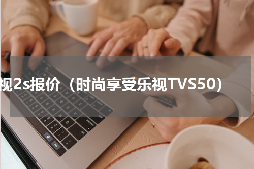 乐视2s报价（时尚享受乐视TVS50）