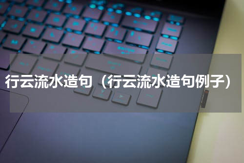 行云流水造句（行云流水造句例子）