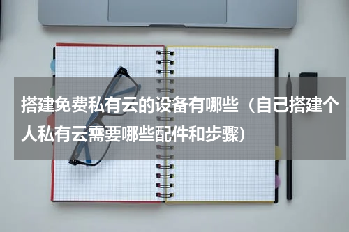 搭建免费私有云的设备有哪些（自己搭建个人私有云需要哪些配件和步骤）