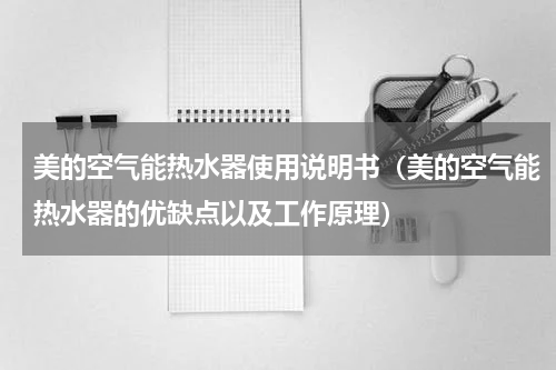 美的空气能热水器使用说明书（美的空气能热水器的优缺点以及工作原理）