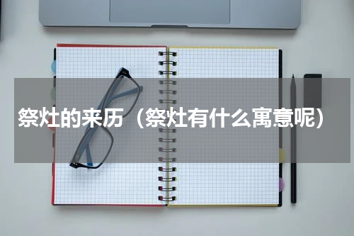 祭灶的来历（祭灶有什么寓意呢）