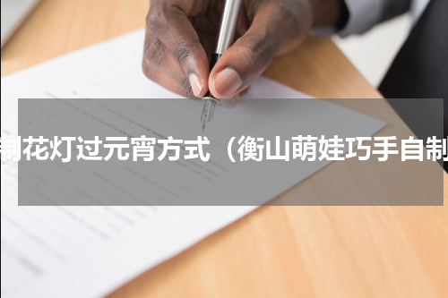 巧制花灯过元宵方式（衡山萌娃巧手自制）