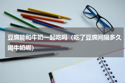 豆腐能和牛奶一起吃吗（吃了豆腐间隔多久喝牛奶呢）