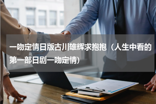 一吻定情日版古川雄辉求抱抱（人生中看的第一部日剧一吻定情）