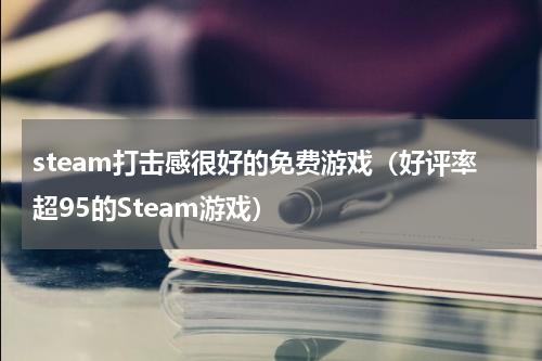 steam打击感很好的免费游戏（好评率超95的Steam游戏）