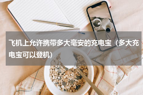 飞机上允许携带多大毫安的充电宝（多大充电宝可以登机）