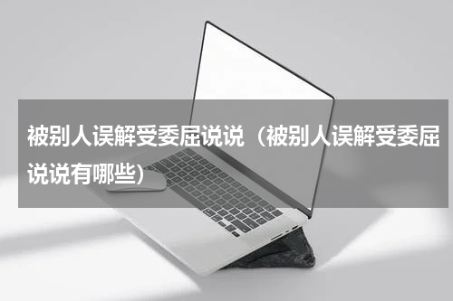 被别人误解受委屈说说（被别人误解受委屈说说有哪些）