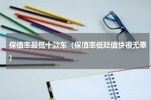 保值率最低十款车（保值率低贬值快很无辜）