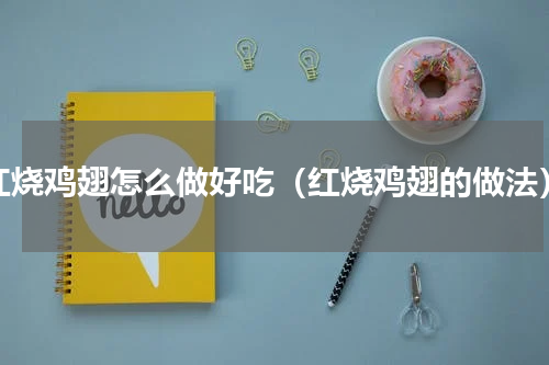 红烧鸡翅怎么做好吃（红烧鸡翅的做法）