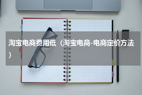 淘宝电商费用低（淘宝电商-电商定价方法）