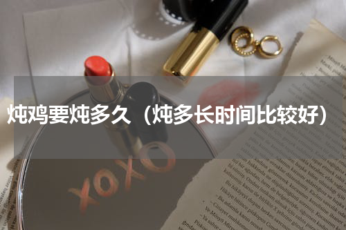 炖鸡要炖多久（炖多长时间比较好）