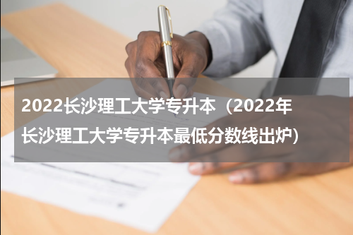 2022长沙理工大学专升本（2022年长沙理工大学专升本最低分数线出炉）
