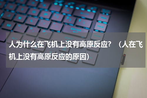 人为什么在飞机上没有高原反应？（人在飞机上没有高原反应的原因）