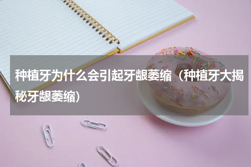 种植牙为什么会引起牙龈萎缩（种植牙大揭秘牙龈萎缩）