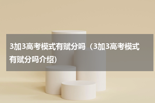 3加3高考模式有赋分吗（3加3高考模式有赋分吗介绍）
