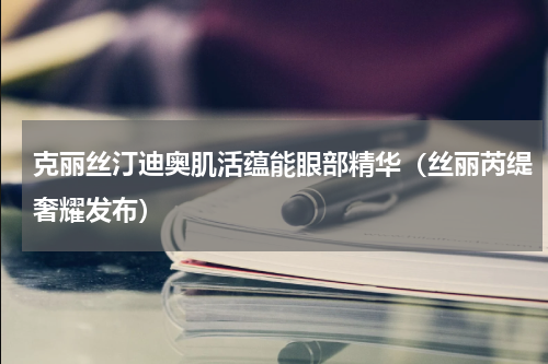 克丽丝汀迪奥肌活蕴能眼部精华（丝丽芮缇奢耀发布）