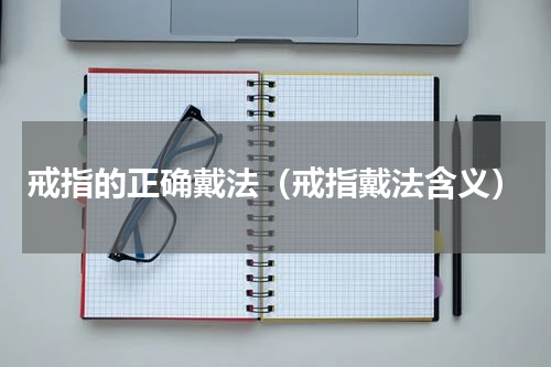 戒指的正确戴法（戒指戴法含义）