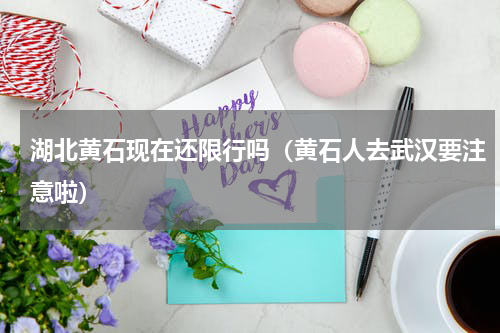 湖北黄石现在还限行吗（黄石人去武汉要注意啦）