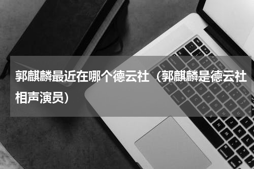 郭麒麟最近在哪个德云社（郭麒麟是德云社相声演员）