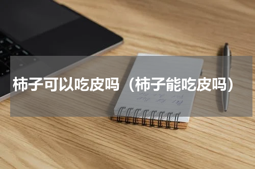 柿子可以吃皮吗（柿子能吃皮吗）