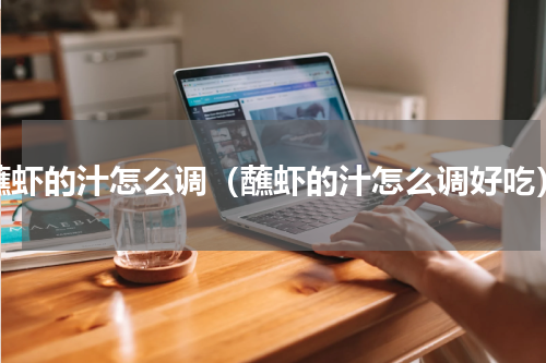 蘸虾的汁怎么调（蘸虾的汁怎么调好吃）