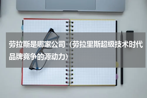 劳拉斯是哪家公司（劳拉里斯超级技术时代品牌竞争的源动力）